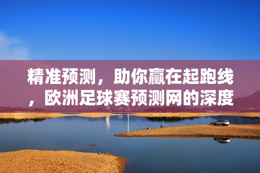 精准预测,助你赢在起跑线,欧洲足球赛预测网的深度解析,欧洲足球赛预测网深度解析,精准预测,助你赢在起跑线