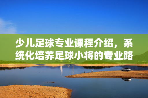 少儿足球专业课程介绍,系统化培养足球小将的专业路径,少儿足球专业课程介绍,系统化培养足球小将的专业路径