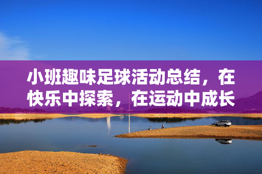 小班趣味足球活动总结，在快乐中探索，在运动中成长，小班趣味足球活动总结，在快乐中探索，在运动中成长