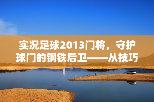 实况足球2013门将，守护球门的钢铁后卫——从技巧到策略的深度解析，实况足球2013门将，钢铁后卫的技巧与策略深度解析