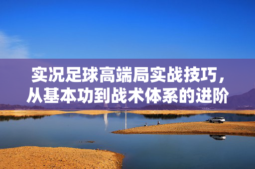 实况足球高端局实战技巧,从基本功到战术体系的进阶策略,实况足球高端局实战技巧,从基本功到战术体系的进阶策略