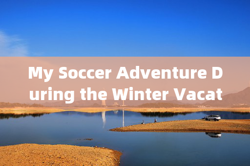 My Soccer Adventure During the Winter Vacation，冬日足球冒险，我的寒假足球之旅