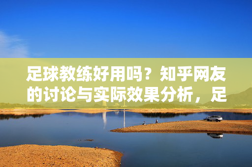 足球教练好用吗？知乎网友的讨论与实际效果分析，足球教练好用吗？知乎网友的讨论与实际效果分析