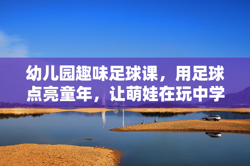 幼儿园趣味足球课,用足球点亮童年,让萌娃在玩中学乐成长,幼儿园趣味足球课,用足球点亮童年,让萌娃在玩中学乐成长