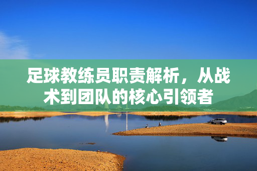 足球教练员职责解析，从战术到团队的核心引领者