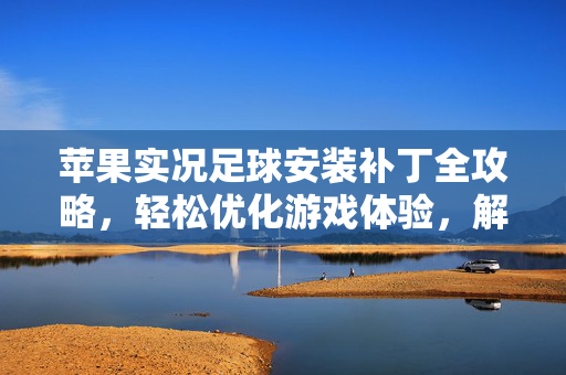 苹果实况足球安装补丁全攻略，轻松优化游戏体验，解决常见问题，苹果实况足球安装补丁全攻略，轻松优化游戏体验，解决常见问题