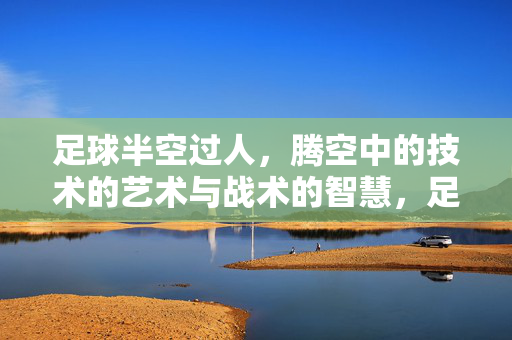 足球半空过人,腾空中的技术的艺术与战术的智慧,足球半空过人,腾空中的技术艺术与战术智慧