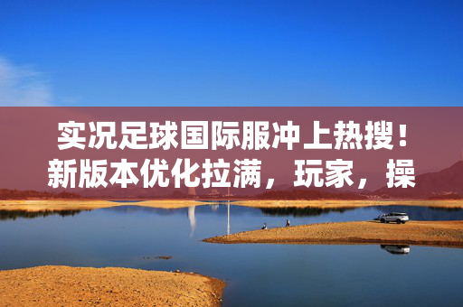 实况足球国际服冲上热搜!新版本优化拉满,玩家,操作手感直接升级,AI变强了!实况足球国际服新版本上线,优化拉满,操作手感升级,AI变强成焦点