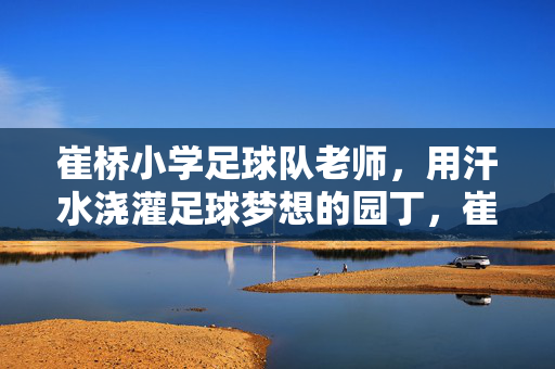崔桥小学足球队老师，用汗水浇灌足球梦想的园丁，崔桥小学足球队老师，用汗水浇灌足球梦想的园丁