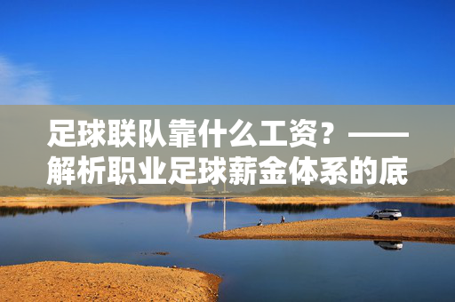 足球联队靠什么工资?——解析职业足球薪金体系的底层逻辑与市场驱动,足球联队靠什么工资?——解析职业足球薪金体系的底层逻辑与市场驱动