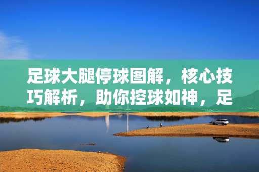 足球大腿停球图解，核心技巧解析，助你控球如神，足球大腿停球图解，核心技巧解析，助你控球如神