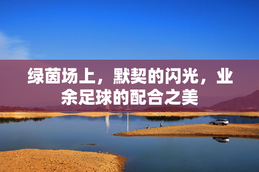 绿茵场上，默契的闪光，业余足球的配合之美