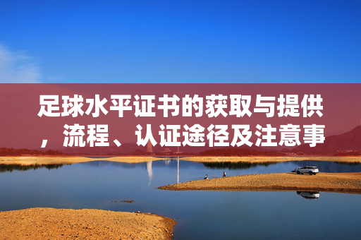 足球水平证书的获取与提供，流程、认证途径及注意事项，足球水平证书的获取与提供，流程、认证途径及注意事项