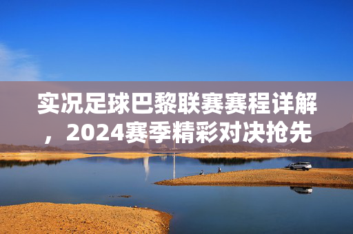 实况足球巴黎联赛赛程详解，2024赛季精彩对决抢先看，实况足球巴黎联赛赛程详解，2024赛季精彩对决抢先看
