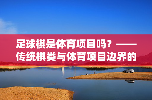 足球棋是体育项目吗？——传统棋类与体育项目边界的探讨，足球棋是体育项目吗？——传统棋类与体育项目边界的探讨