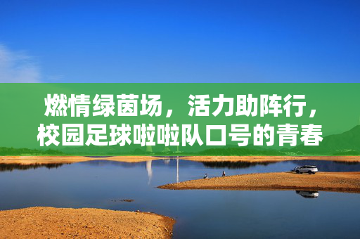 燃情绿茵场，活力助阵行，校园足球啦啦队口号的青春力量与精神传承，燃情绿茵场，活力助阵行，校园足球啦啦队口号的青春力量与精神传承