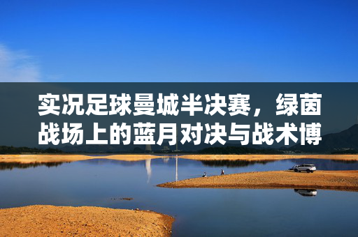 实况足球曼城半决赛，绿茵战场上的蓝月对决与战术博弈，实况足球曼城半决赛，绿茵战场上的蓝月对决与战术博弈