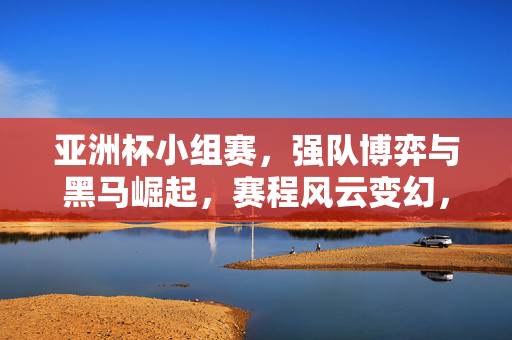 亚洲杯小组赛，强队博弈与黑马崛起，赛程风云变幻，看点十足，亚洲杯小组赛，强队博弈与黑马崛起，赛程风云变幻，看点十足