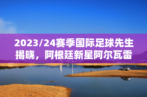 2023/24赛季国际足球先生揭晓，阿根廷新星阿尔瓦雷斯成史上最年轻获奖者，梅西、哈兰德等强竞争者遗憾落选