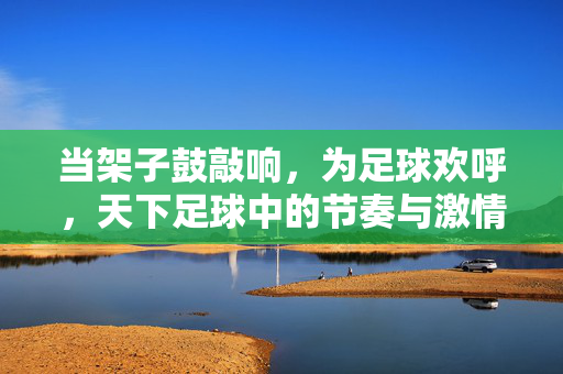 当架子鼓敲响，为足球欢呼，天下足球中的节奏与激情