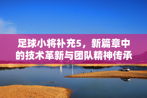 足球小将补充5，新篇章中的技术革新与团队精神传承，足球小将补充5新篇章，技术革新与团队精神传承的深度解析