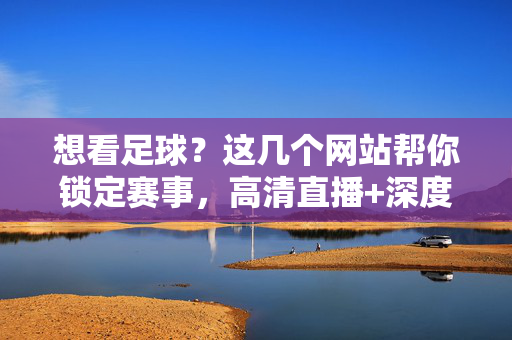 想看足球?这几个网站帮你锁定赛事,高清直播+深度分析,追球不迷路,足球赛事看这里!这几个网站高清直播+深度分析,追球不迷路