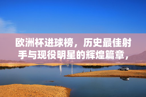 欧洲杯进球榜，历史最佳射手与现役明星的辉煌篇章，欧洲杯进球榜，历史最佳射手与现役明星的辉煌篇章