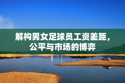 解构男女足球员工资差距，公平与市场的博弈