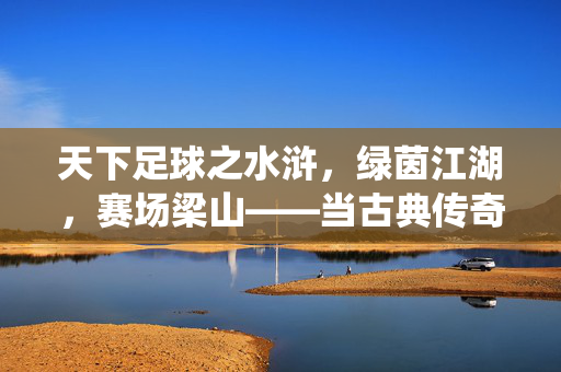 天下足球之水浒，绿茵江湖，赛场梁山——当古典传奇与足球竞技相遇，演绎别样江湖风云，天下足球之水浒，绿茵江湖，赛场梁山——当古典传奇与足球竞技相遇，演绎别样江湖风云