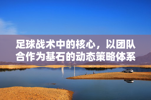 足球战术中的核心，以团队合作为基石的动态策略体系，足球战术核心，以团队合作为基石的动态策略体系