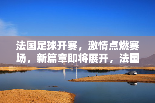 法国足球开赛，激情点燃赛场，新篇章即将展开，法国足球开赛，激情点燃赛场，新篇章即将展开