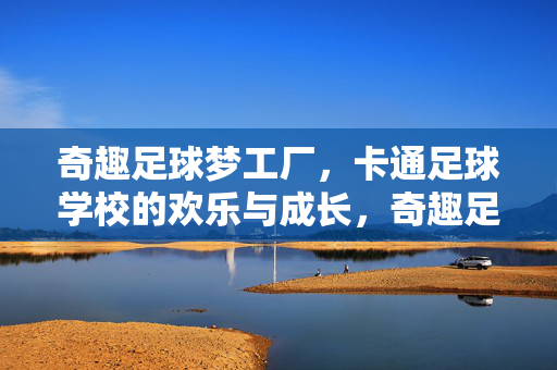 奇趣足球梦工厂，卡通足球学校的欢乐与成长，奇趣足球梦工厂，卡通足球学校的欢乐与成长