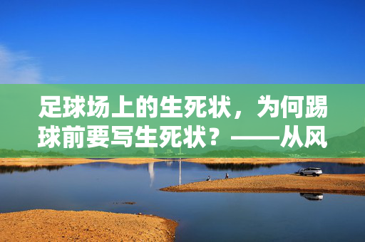 足球场上的生死状，为何踢球前要写生死状？——从风险认知到文化传承的解读，足球场上的生死状，为何踢球前要写生死状？——从风险认知到文化传承的解读