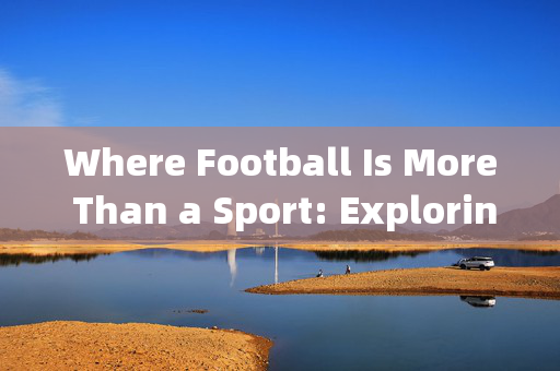 Where Football Is More Than a Sport: Exploring the Global Passion for Soccer，足球不止是运动，全球对足球的热爱探索