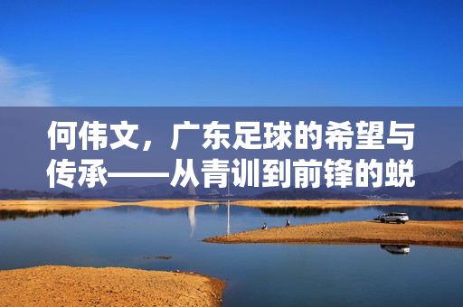 何伟文，广东足球的希望与传承——从青训到前锋的蜕变之路