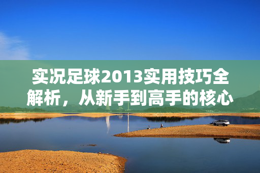 实况足球2013实用技巧全解析,从新手到高手的核心策略,实况足球2013实用技巧全解析,从新手到高手的核心策略