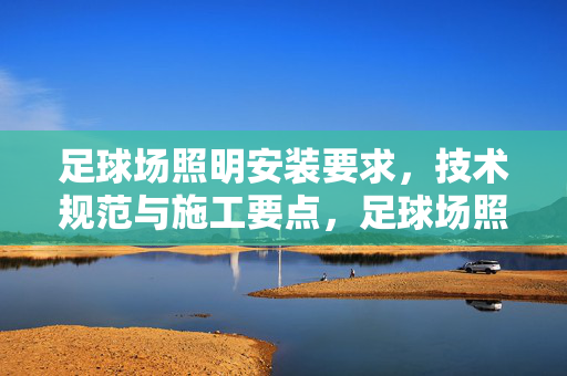 足球场照明安装要求，技术规范与施工要点，足球场照明安装要求、技术规范及施工要点