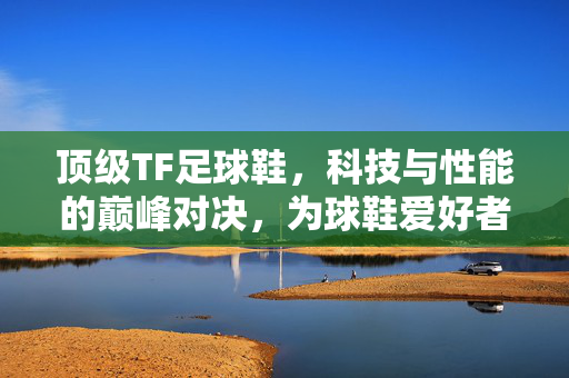 顶级TF足球鞋，科技与性能的巅峰对决，为球鞋爱好者与职业球员量身打造