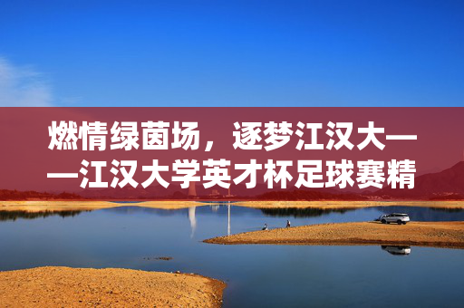 燃情绿茵场，逐梦江汉大——江汉大学英才杯足球赛精彩纷呈