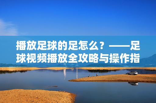 播放足球的足怎么？——足球视频播放全攻略与操作指南，足球视频播放全攻略，如何流畅、正确地观看足球赛事视频？