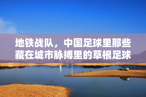 地铁战队，中国足球里那些藏在城市脉搏里的草根足球力量，地铁战队，中国足球里的草根力量，在城市脉搏中绽放