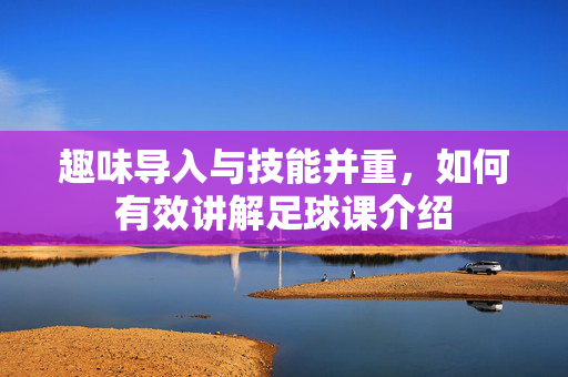 趣味导入与技能并重，如何有效讲解足球课介绍