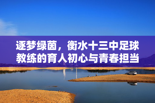 逐梦绿茵，衡水十三中足球教练的育人初心与青春担当，逐梦绿茵，衡水十三中足球教练的育人初心与青春担当