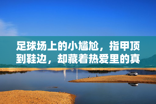 足球场上的小尴尬，指甲顶到鞋边，却藏着热爱里的真实瞬间