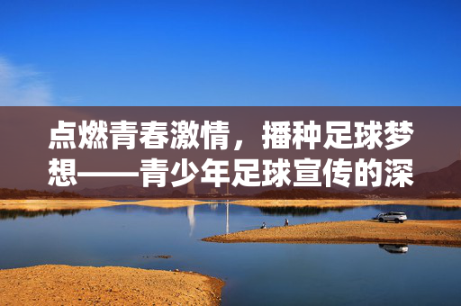 点燃青春激情，播种足球梦想——青少年足球宣传的深远意义与实践路径
