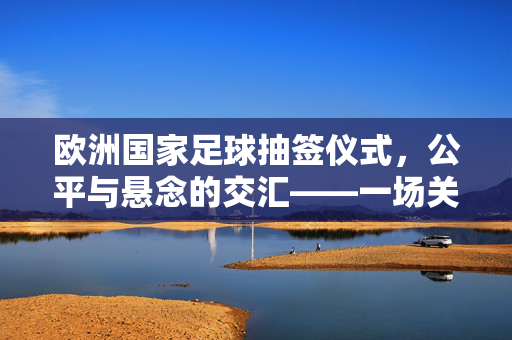 欧洲国家足球抽签仪式，公平与悬念的交汇——一场关于梦想的掷骰子游戏