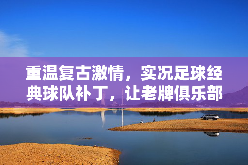 重温复古激情，实况足球经典球队补丁，让老牌俱乐部重返赛场，重温复古激情，实况足球经典球队补丁，让老牌俱乐部重返赛场