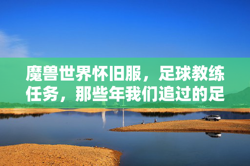 魔兽世界怀旧服，足球教练任务，那些年我们追过的足球梦与怀旧情怀，魔兽世界怀旧服足球教练任务，那些年追过的足球梦与怀旧情怀