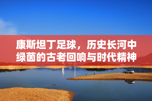 康斯坦丁足球，历史长河中绿茵的古老回响与时代精神，康斯坦丁足球，历史长河中绿茵的古老回响与时代精神
