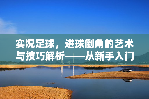 实况足球，进球倒角的艺术与技巧解析——从新手入门到高手进阶，实况足球，进球倒角的艺术与技巧解析——从新手入门到高手进阶
